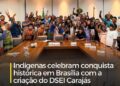 Após mobilização histórica em Brasília, povos indígenas do sudeste do Pará conquistam criação do DSEI Carajás em Marabá, além de Santarém.